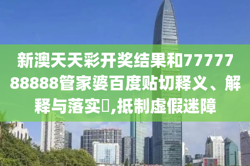 新澳天天彩开奖结果和7777788888管家婆百度贴切释义、解释与落实​,抵制虚假迷障