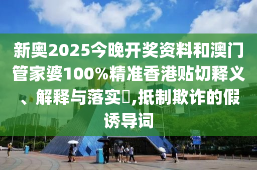 新奥2025今晚开奖资料和澳门管家婆100%精准香港贴切释义、解释与落实​,抵制欺诈的假诱导词