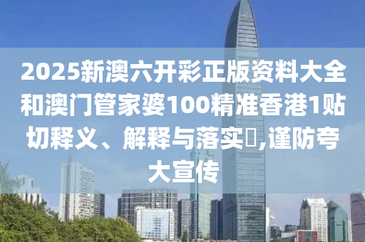 2025新澳六开彩正版资料大全和澳门管家婆100精准香港1贴切释义、解释与落实​,谨防夸大宣传
