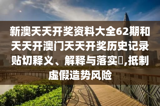 新澳天天开奖资料大全62期和天天开澳门天天开奖历史记录贴切释义、解释与落实​,抵制虚假造势风险