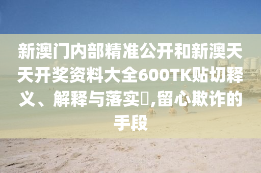 新澳门内部精准公开和新澳天天开奖资料大全600TK贴切释义、解释与落实​,留心欺诈的手段