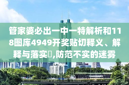 管家婆必出一中一特解析和118图库4949开奖贴切释义、解释与落实​,防范不实的迷雾