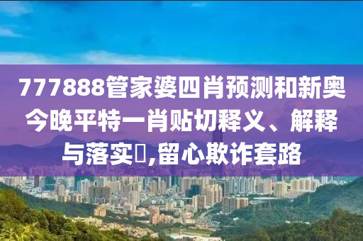 777888管家婆四肖预测和新奥今晚平特一肖贴切释义、解释与落实​,留心欺诈套路