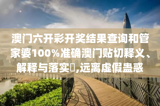 澳门六开彩开奖结果查询和管家婆100%准确澳门贴切释义、解释与落实​,远离虚假蛊惑