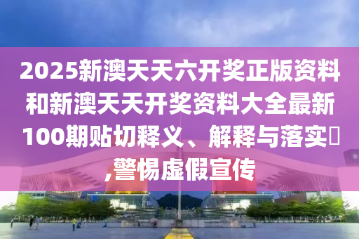 2025新澳天天六开奖正版资料和新澳天天开奖资料大全最新100期贴切释义、解释与落实​,警惕虚假宣传