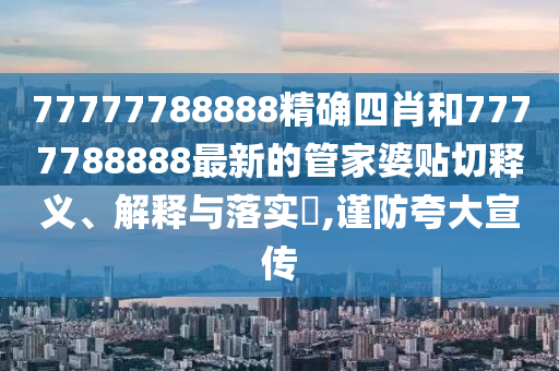 77777788888精确四肖和7777788888最新的管家婆贴切释义、解释与落实​,谨防夸大宣传
