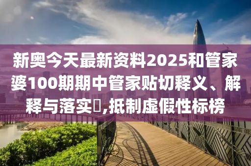 新奥今天最新资料2025和管家婆100期期中管家贴切释义、解释与落实​,抵制虚假性标榜