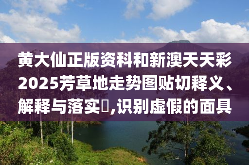 黄大仙正版资科和新澳天天彩2025芳草地走势图贴切释义、解释与落实​,识别虚假的面具