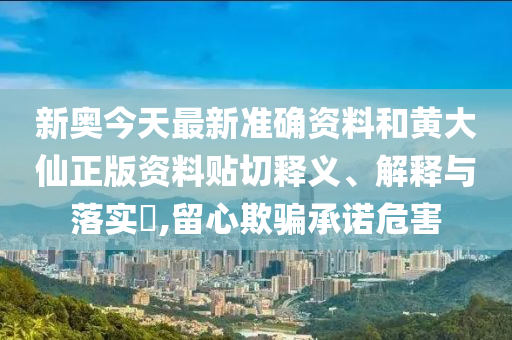 新奥今天最新准确资料和黄大仙正版资料贴切释义、解释与落实​,留心欺骗承诺危害