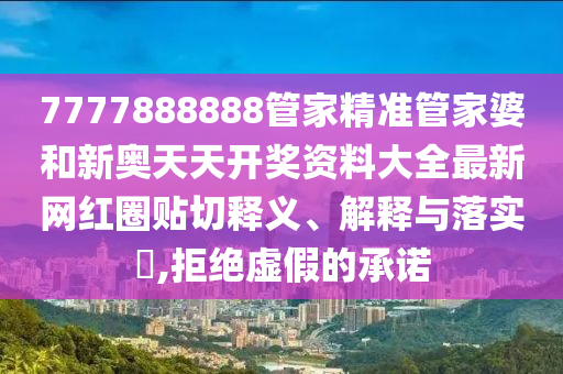 7777888888管家精准管家婆和新奥天天开奖资料大全最新网红圈贴切释义、解释与落实​,拒绝虚假的承诺