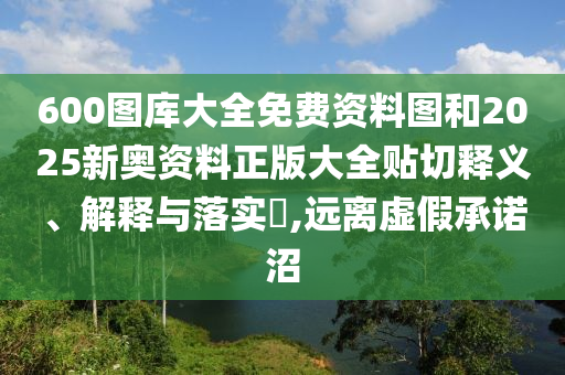600图库大全免费资料图和2025新奥资料正版大全贴切释义、解释与落实​,远离虚假承诺沼