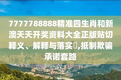 7777788888精准四生肖和新澳天天开奖资料大全正版贴切释义、解释与落实​,抵制欺骗承诺套路