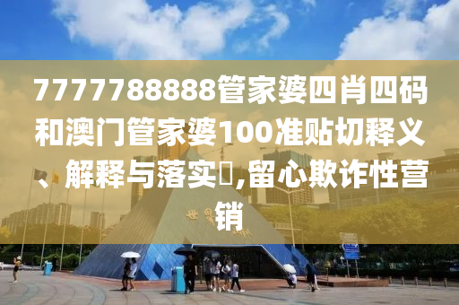 7777788888管家婆四肖四码和澳门管家婆100准贴切释义、解释与落实​,留心欺诈性营销