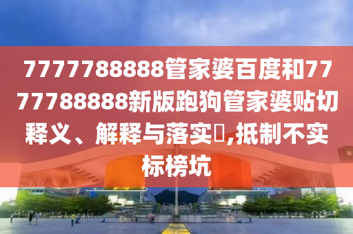7777788888管家婆百度和7777788888新版跑狗管家婆贴切释义、解释与落实​,抵制不实标榜坑