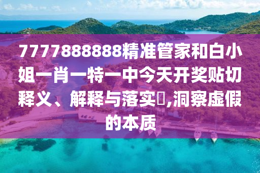 7777888888精准管家和白小姐一肖一特一中今天开奖贴切释义、解释与落实​,洞察虚假的本质