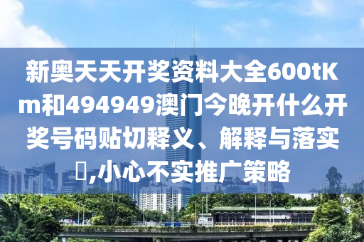 新奥天天开奖资料大全600tKm和494949澳门今晚开什么开奖号码贴切释义、解释与落实​,小心不实推广策略