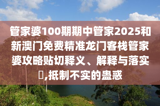 管家婆100期期中管家2025和新澳门免费精准龙门客栈管家婆攻略贴切释义、解释与落实​,抵制不实的蛊惑