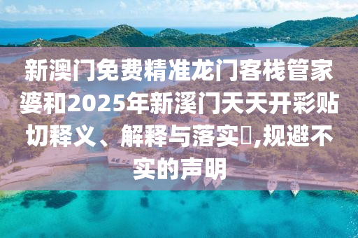 新澳门免费精准龙门客栈管家婆和2025年新溪门天天开彩贴切释义、解释与落实​,规避不实的声明