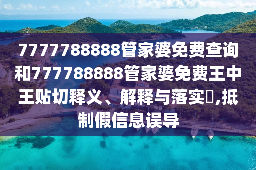 7777788888管家婆免费查询和777788888管家婆免费王中王贴切释义、解释与落实​,抵制假信息误导
