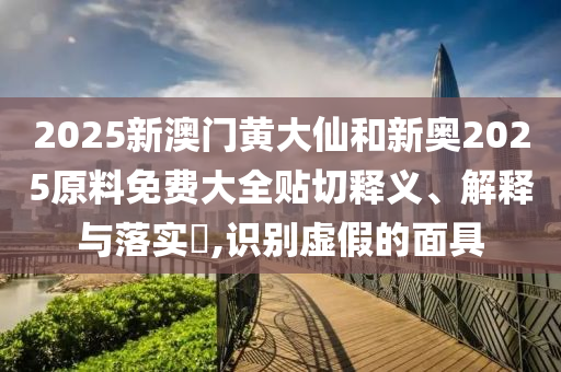 2025新澳门黄大仙和新奥2025原料免费大全贴切释义、解释与落实​,识别虚假的面具