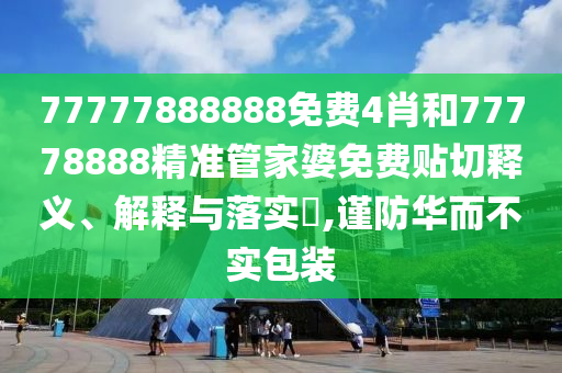 77777888888免费4肖和77778888精准管家婆免费贴切释义、解释与落实​,谨防华而不实包装