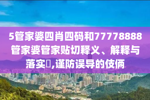 5管家婆四肖四码和77778888管家婆管家贴切释义、解释与落实​,谨防误导的伎俩