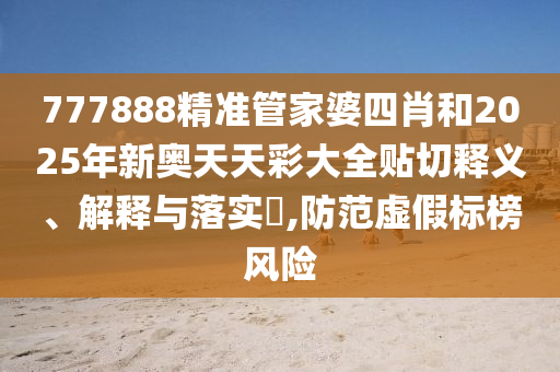 777888精准管家婆四肖和2025年新奥天天彩大全贴切释义、解释与落实​,防范虚假标榜风险