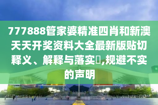 777888管家婆精准四肖和新澳天天开奖资料大全最新版贴切释义、解释与落实​,规避不实的声明