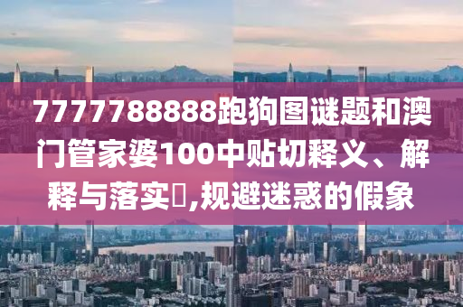 7777788888跑狗图谜题和澳门管家婆100中贴切释义、解释与落实​,规避迷惑的假象
