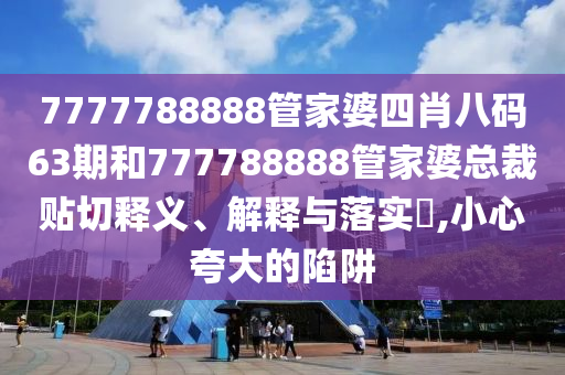 7777788888管家婆四肖八码63期和777788888管家婆总裁贴切释义、解释与落实​,小心夸大的陷阱