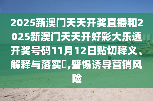 2025新澳门天天开奖直播和2025新澳门天天开好彩大乐透开奖号码11月12日贴切释义、解释与落实​,警惕诱导营销风险