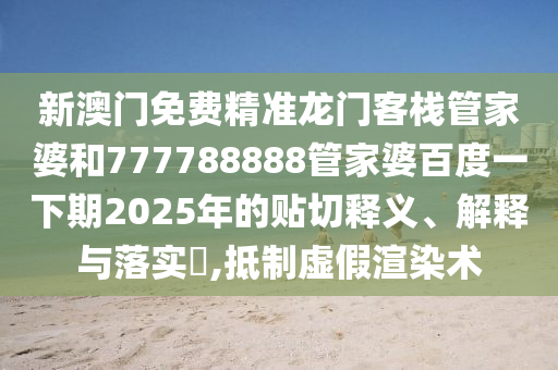 新澳门免费精准龙门客栈管家婆和777788888管家婆百度一下期2025年的贴切释义、解释与落实​,抵制虚假渲染术