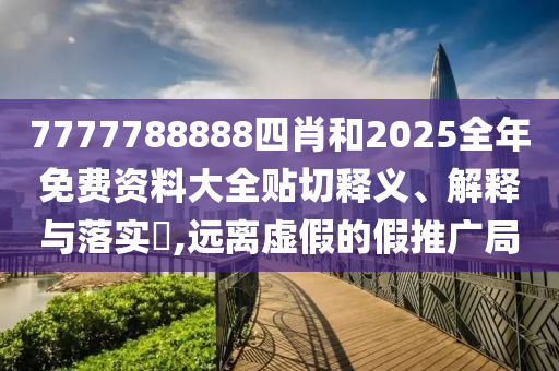 7777788888四肖和2025全年免费资料大全贴切释义、解释与落实​,远离虚假的假推广局