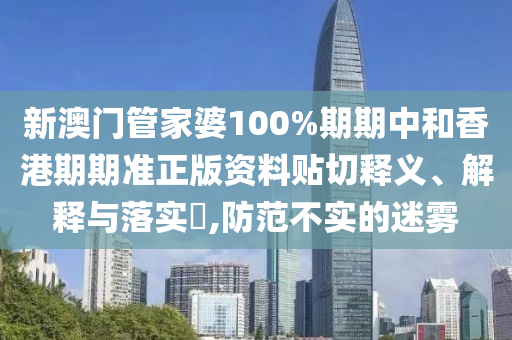 新澳门管家婆100%期期中和香港期期准正版资料贴切释义、解释与落实​,防范不实的迷雾