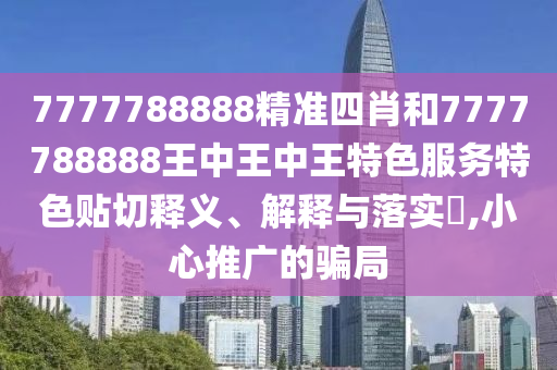 7777788888精准四肖和7777788888王中王中王特色服务特色贴切释义、解释与落实​,小心推广的骗局