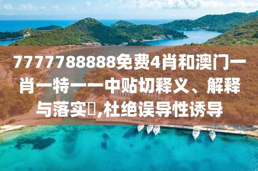 7777788888免费4肖和澳门一肖一特一一中贴切释义、解释与落实​,杜绝误导性诱导