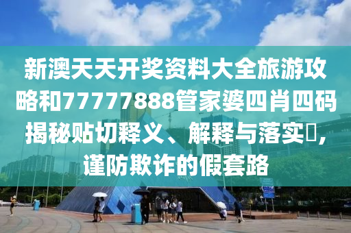 新澳天天开奖资料大全旅游攻略和77777888管家婆四肖四码揭秘贴切释义、解释与落实​,谨防欺诈的假套路