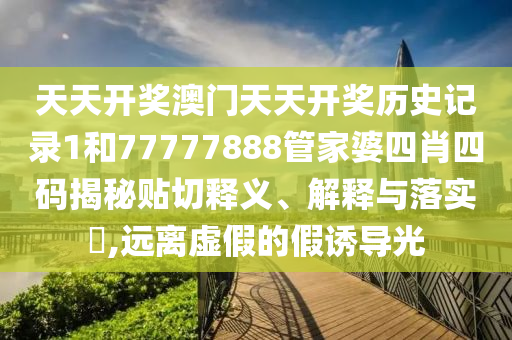 天天开奖澳门天天开奖历史记录1和77777888管家婆四肖四码揭秘贴切释义、解释与落实​,远离虚假的假诱导光