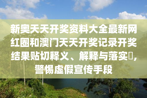新奥天天开奖资料大全最新网红圈和澳门天天开奖记录开奖结果贴切释义、解释与落实​,警惕虚假宣传手段