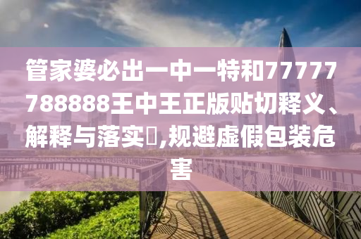 管家婆必出一中一特和77777788888王中王正版贴切释义、解释与落实​,规避虚假包装危害