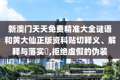 新澳门天天免费精准大全谜语和黄大仙正版资科贴切释义、解释与落实​,拒绝虚假的伪装