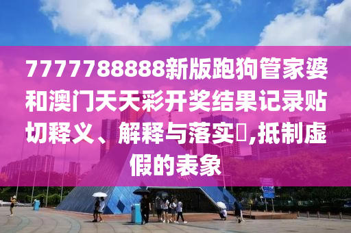 7777788888新版跑狗管家婆和澳门天天彩开奖结果记录贴切释义、解释与落实​,抵制虚假的表象