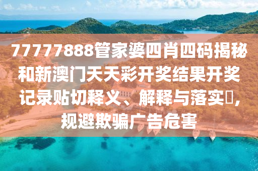 77777888管家婆四肖四码揭秘和新澳门天天彩开奖结果开奖记录贴切释义、解释与落实​,规避欺骗广告危害