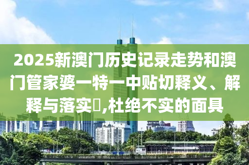 2025新澳门历史记录走势和澳门管家婆一特一中贴切释义、解释与落实​,杜绝不实的面具
