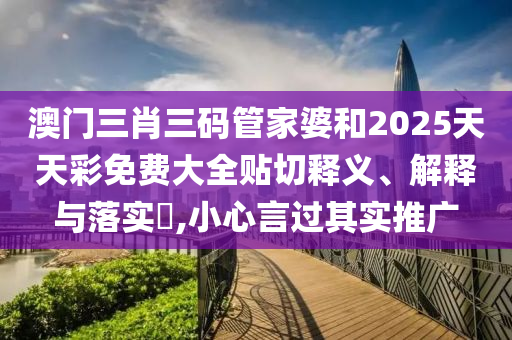 澳门三肖三码管家婆和2025天天彩免费大全贴切释义、解释与落实​,小心言过其实推广