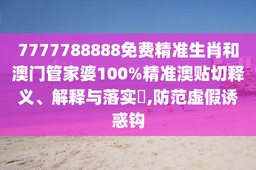 7777788888免费精准生肖和澳门管家婆100%精准澳贴切释义、解释与落实​,防范虚假诱惑钩