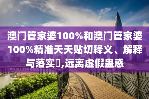 澳门管家婆100%和澳门管家婆100%精准天天贴切释义、解释与落实​,远离虚假蛊惑