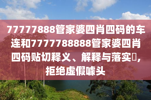 77777888管家婆四肖四码的车连和7777788888管家婆四肖四码贴切释义、解释与落实​,拒绝虚假噱头