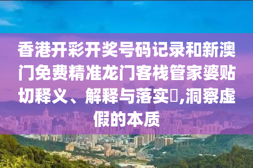 香港开彩开奖号码记录和新澳门免费精准龙门客栈管家婆贴切释义、解释与落实​,洞察虚假的本质