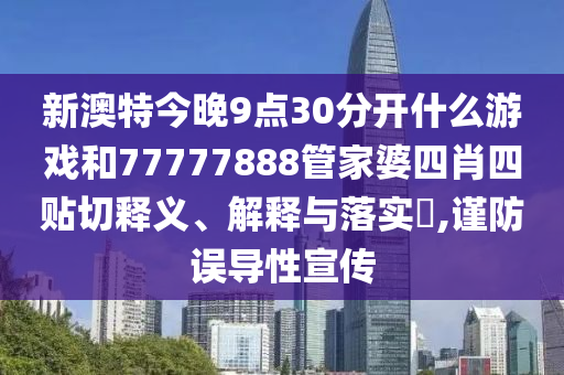 新澳特今晚9点30分开什么游戏和77777888管家婆四肖四贴切释义、解释与落实​,谨防误导性宣传